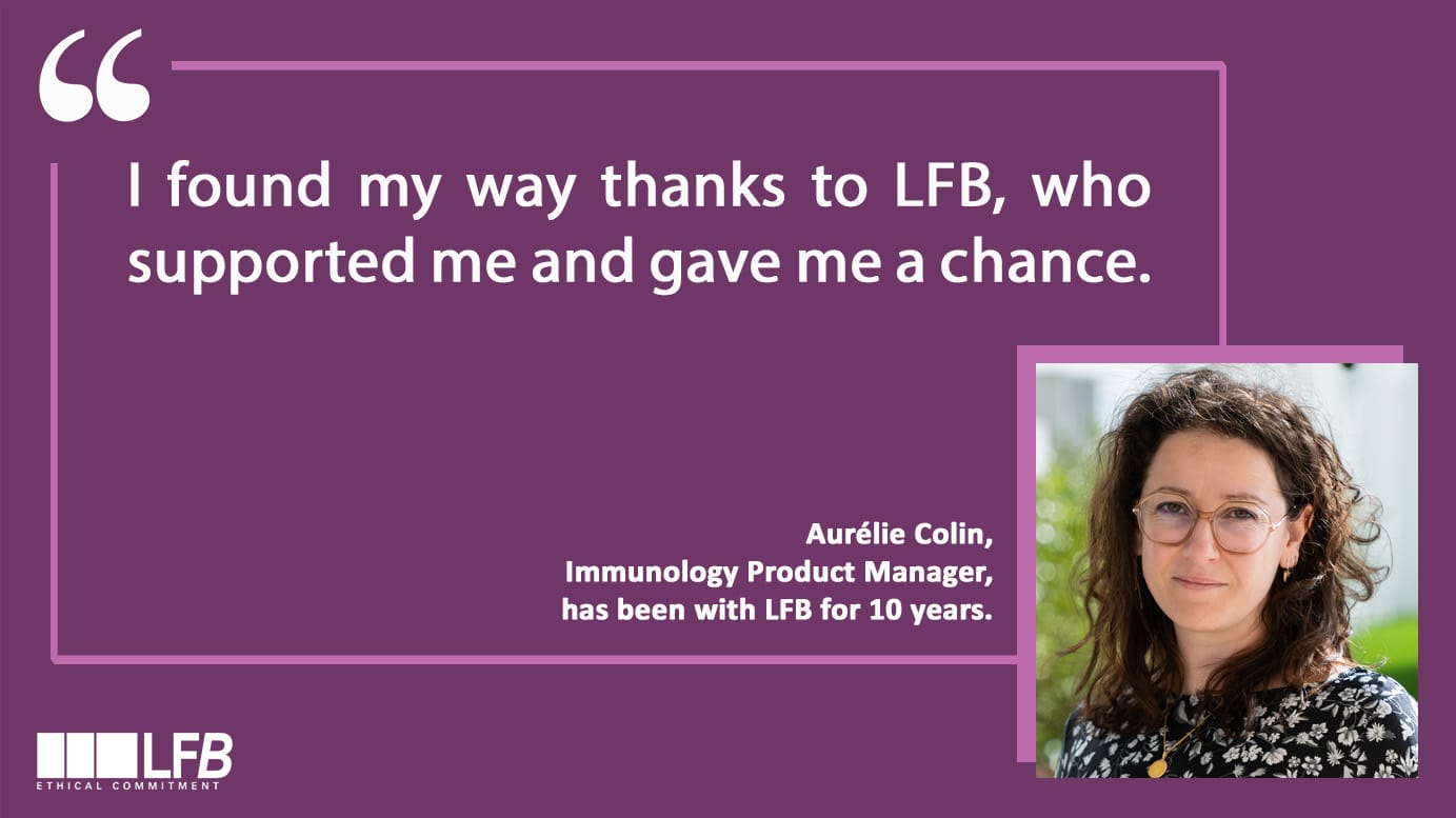 Aurélie Colin, Immunology Product Manager has been with LFB for 10 years : "I found my way thanks to LFB, who supported me and gave me a chance."