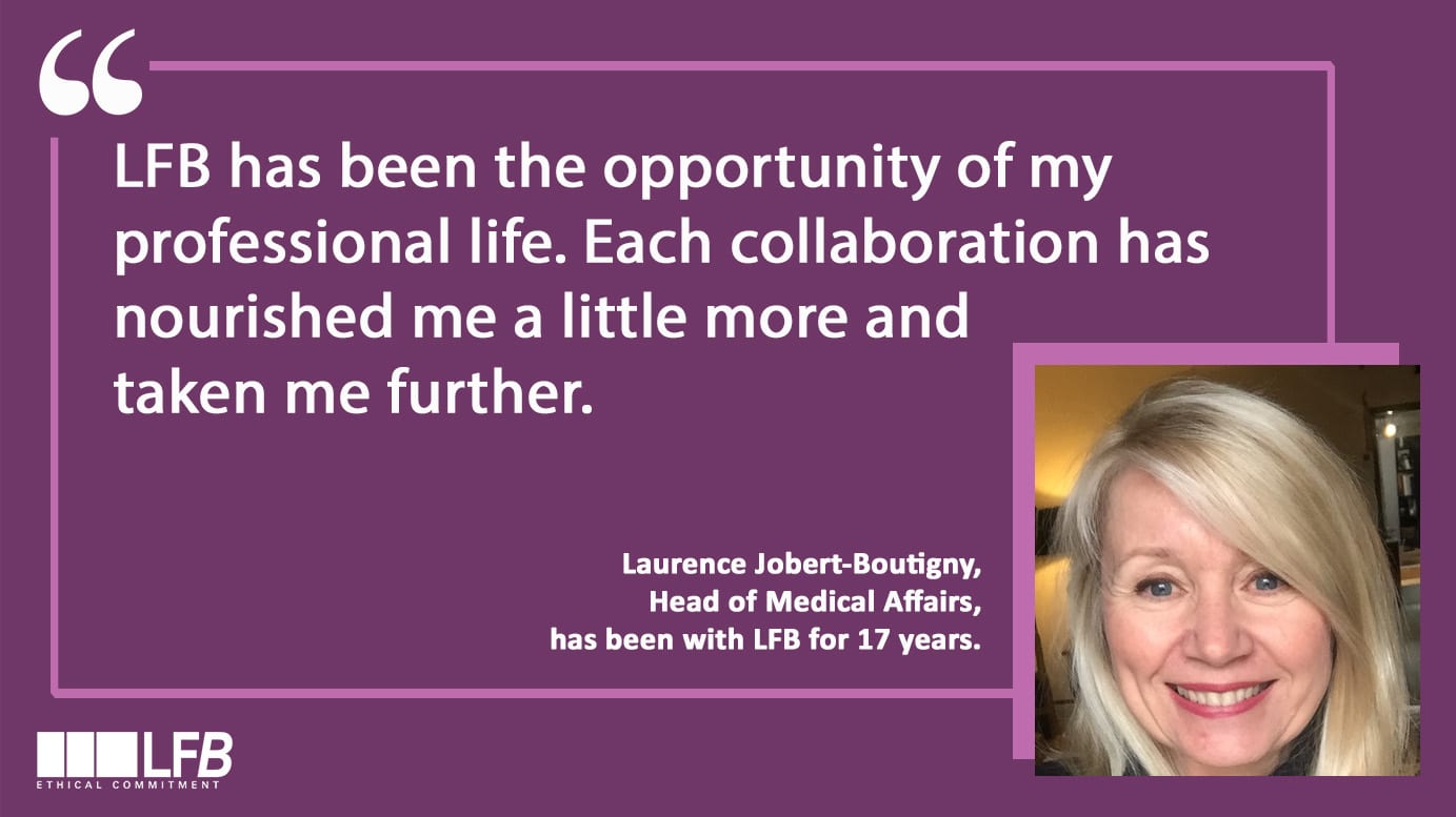 Laurence Jober-Bouligny, Head of Medical Affairs has been with LFB for 17 years : "LFB has been the opportunity of my professional life. Each collaboration has nourished me a little more and taken me further."